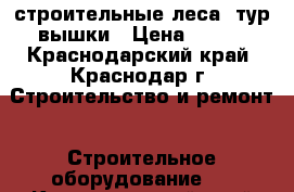 строительные леса, тур вышки › Цена ­ 100 - Краснодарский край, Краснодар г. Строительство и ремонт » Строительное оборудование   . Краснодарский край